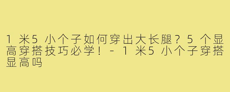 1米5小个子如何穿出大长腿?5个显高穿搭技巧必学!-1米5小个子穿搭显高吗