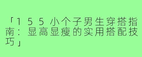 「155小个子男生穿搭指南：显高显瘦的实用搭配技巧」