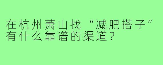 在杭州萧山找“减肥搭子”有什么靠谱的渠道?