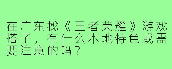 在广东找《王者荣耀》游戏搭子，有什么本地特色或需要注意的吗？