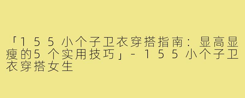 「155小个子卫衣穿搭指南：显高显瘦的5个实用技巧」-155小个子卫衣穿搭女生