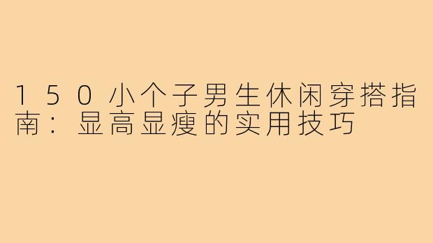 150小个子男生休闲穿搭指南：显高显瘦的实用技巧