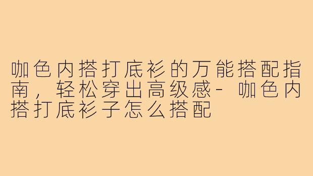 咖色内搭打底衫的万能搭配指南，轻松穿出高级感