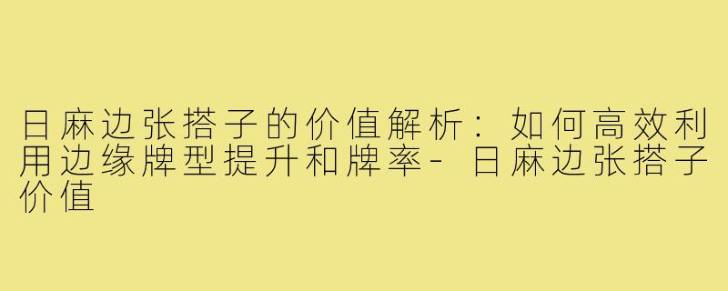 日麻边张搭子的价值解析：如何高效利用边缘牌型提升和牌率-日麻边张搭子价值