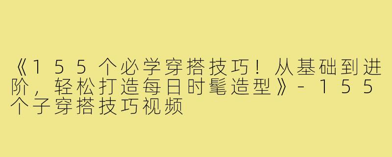 《155个必学穿搭技巧！从基础到进阶，轻松打造每日时髦造型》-155个子穿搭技巧视频