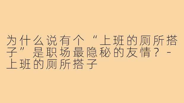 为什么说有个“上班的厕所搭子”是职场最隐秘的友情?-上班的厕所搭子
