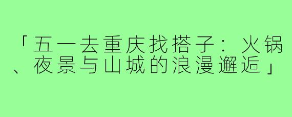 「五一去重庆找搭子：火锅、夜景与山城的浪漫邂逅」