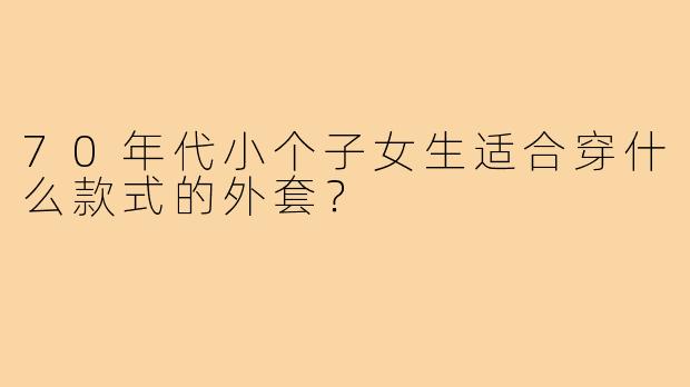 70年代小个子女生适合穿什么款式的外套?