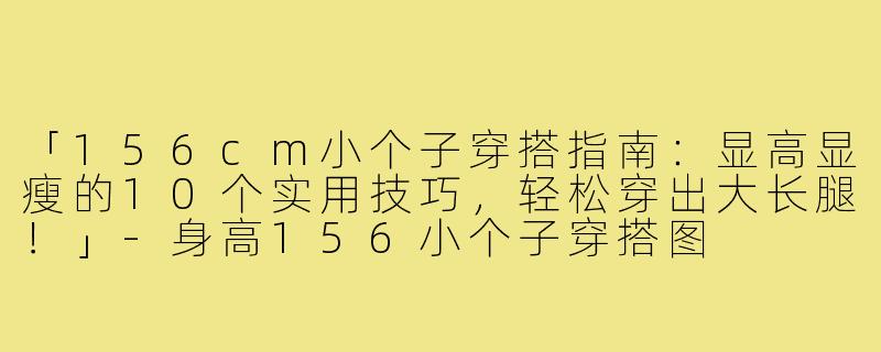 「156cm小个子穿搭指南：显高显瘦的10个实用技巧，轻松穿出大长腿！」-身高156小个子穿搭图