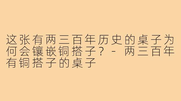 这张有两三百年历史的桌子为何会镶嵌铜搭子?-两三百年有铜搭子的桌子