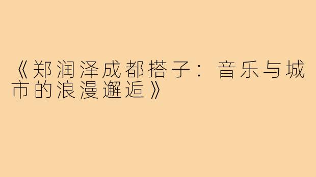 《郑润泽成都搭子:音乐与城市的浪漫邂逅》