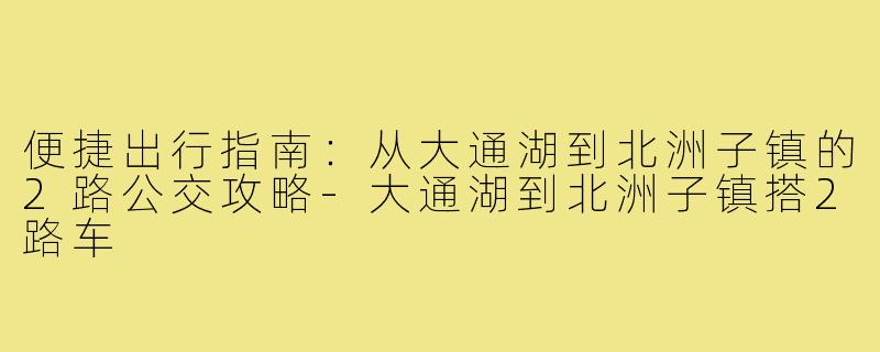 便捷出行指南:从大通湖到北洲子镇的2路公交攻略-大通湖到北洲子镇搭2路车