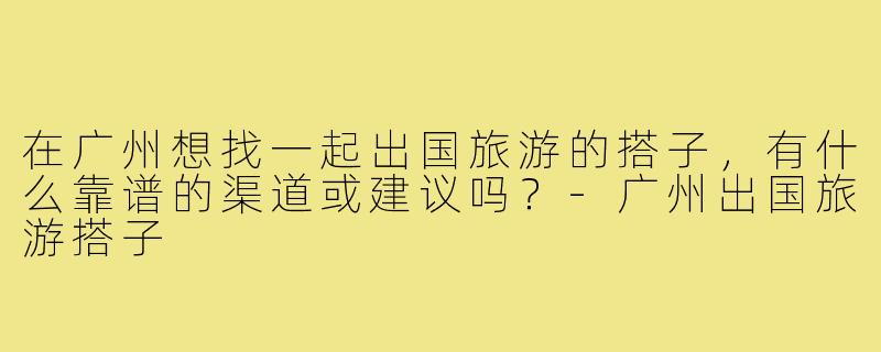 在广州想找一起出国旅游的搭子，有什么靠谱的渠道或建议吗？-广州出国旅游搭子