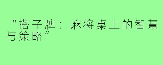 “搭子牌：麻将桌上的智慧与策略”