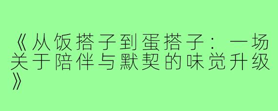 《从饭搭子到蛋搭子:一场关于陪伴与默契的味觉升级》