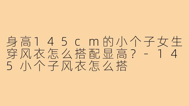 身高145cm的小个子女生穿风衣怎么搭配显高?-145小个子风衣怎么搭