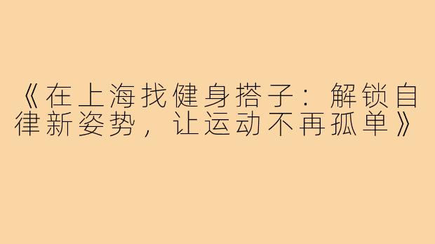 《在上海找健身搭子：解锁自律新姿势，让运动不再孤单》