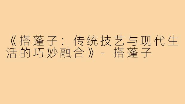 《搭蓬子：传统技艺与现代生活的巧妙融合》-搭蓬子