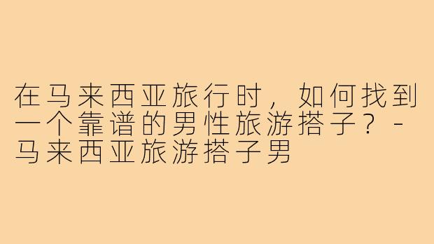 在马来西亚旅行时，如何找到一个靠谱的男性旅游搭子？
