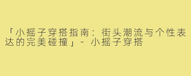 「小摇子穿搭指南：街头潮流与个性表达的完美碰撞」-小摇子穿搭