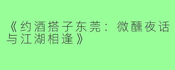 《约酒搭子东莞：微醺夜话与江湖相逢》