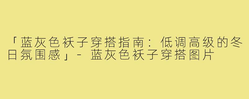 「蓝灰色袄子穿搭指南:低调高级的冬日氛围感」-蓝灰色袄子穿搭图片