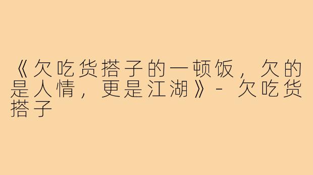 《欠吃货搭子的一顿饭,欠的是人情,更是江湖》-欠吃货搭子