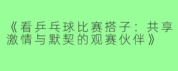 《看乒乓球比赛搭子:共享激情与默契的观赛伙伴》