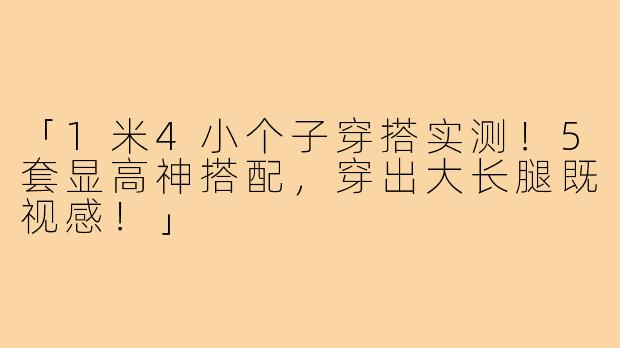 「1米4小个子穿搭实测!5套显高神搭配,穿出大长腿既视感!」