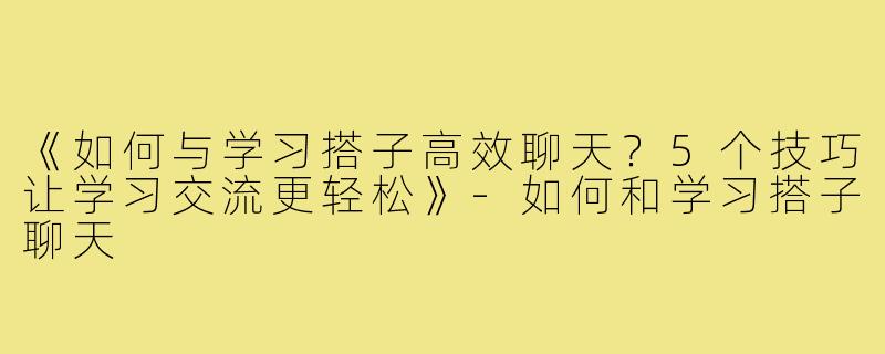《如何与学习搭子高效聊天?5个技巧让学习交流更轻松》-如何和学习搭子聊天