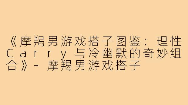 《摩羯男游戏搭子图鉴：理性Carry与冷幽默的奇妙组合》-摩羯男游戏搭子