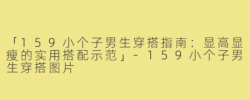 「159小个子男生穿搭指南：显高显瘦的实用搭配示范」-159小个子男生穿搭图片
