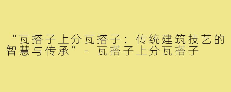 “瓦搭子上分瓦搭子:传统建筑技艺的智慧与传承”-瓦搭子上分瓦搭子