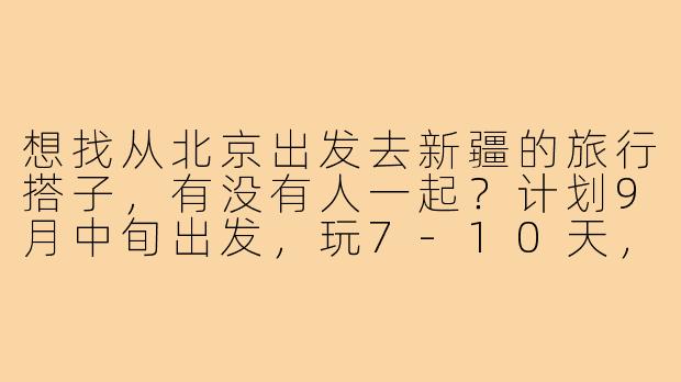 想找从北京出发去新疆的旅行搭子，有没有人一起？计划9月中旬出发，玩7-10天，偏好自然风光和美食，可以拼车或跟团，时间路线灵活可商量！-北京去新疆搭子