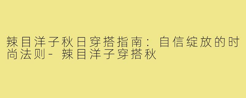 辣目洋子秋日穿搭指南：自信绽放的时尚法则-辣目洋子穿搭秋