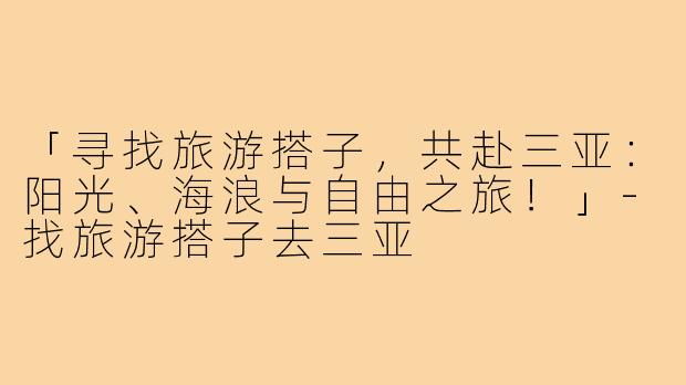 「寻找旅游搭子，共赴三亚：阳光、海浪与自由之旅！」-找旅游搭子去三亚