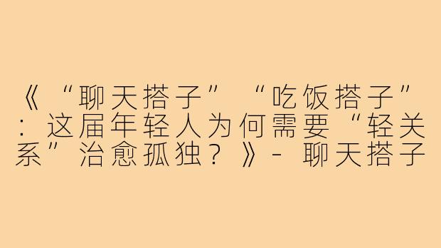 《“聊天搭子”“吃饭搭子”：这届年轻人为何需要“轻关系”治愈孤独？》-聊天搭子吃饭搭子文案孩子
