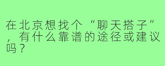 在北京想找个“聊天搭子”,有什么靠谱的途径或建议吗?