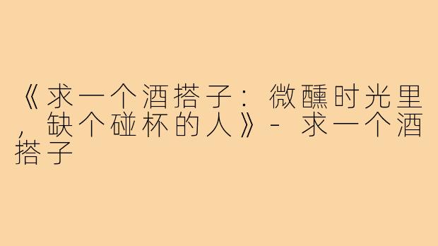《求一个酒搭子:微醺时光里,缺个碰杯的人》-求一个酒搭子