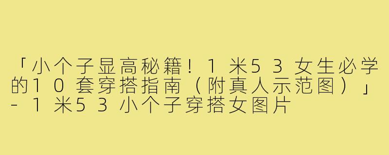 「小个子显高秘籍!1米53女生必学的10套穿搭指南(附真人示范图)」-1米53小个子穿搭女图片