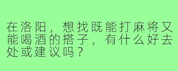 在洛阳,想找既能打麻将又能喝酒的搭子,有什么好去处或建议吗?