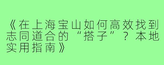 《在上海宝山如何高效找到志同道合的“搭子”？本地实用指南》