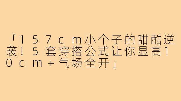 「157cm小个子的甜酷逆袭！5套穿搭公式让你显高10cm＋气场全开」