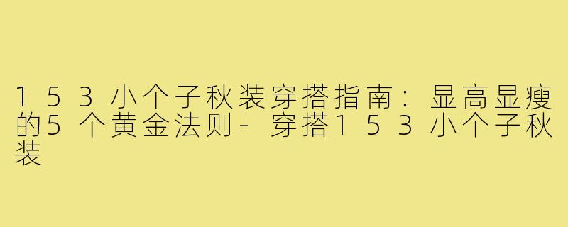 153小个子秋装穿搭指南：显高显瘦的5个黄金法则-穿搭153小个子秋装