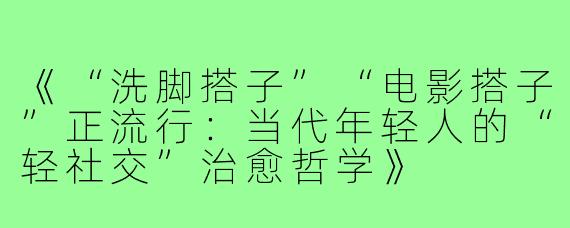 《“洗脚搭子”“电影搭子”正流行：当代年轻人的“轻社交”治愈哲学》