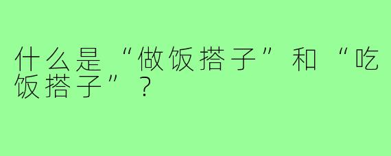 什么是“做饭搭子”和“吃饭搭子”?