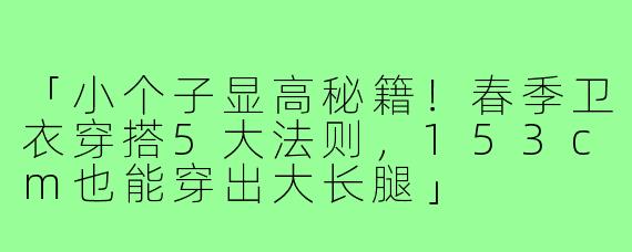 「小个子显高秘籍！春季卫衣穿搭5大法则，153cm也能穿出大长腿」