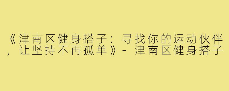 《津南区健身搭子：寻找你的运动伙伴，让坚持不再孤单》-津南区健身搭子