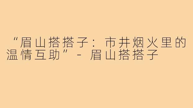 “眉山搭搭子：市井烟火里的温情互助”-眉山搭搭子