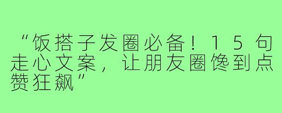 “饭搭子发圈必备！15句走心文案，让朋友圈馋到点赞狂飙”